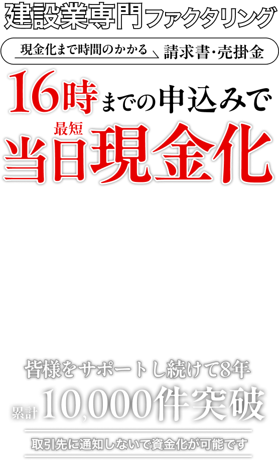 建設業専門だからできるサポート。スピード。請求書・売掛金、16時までの申し込みで最短当日現金化