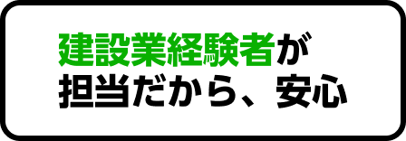 建設業経験者が担当だから、安心