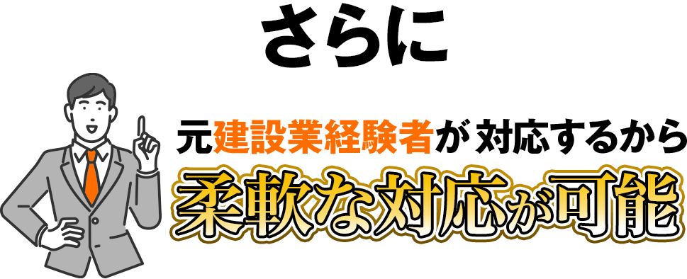 さらに元建設業経験者が対応するから、柔軟な対応が可能